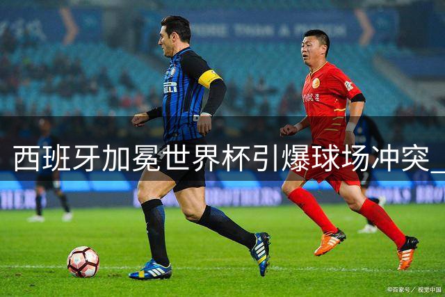 西班牙加冕世界杯引爆球场冲突 西甲德比硝烟再起